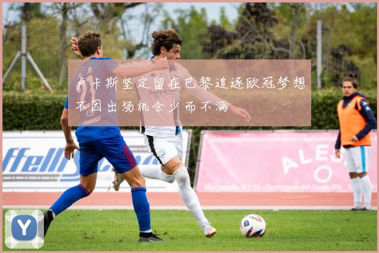 卢卡斯坚定留在巴黎追逐欧冠梦想不因出场机会少而不满