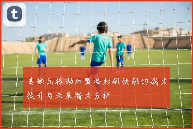 基顿瓦格勒加盟洛杉矶快船的战力提升与未来潜力分析