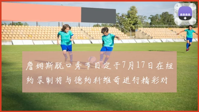 詹姆斯脱口秀节目定于7月17日在纽约录制将与德约科维奇进行精彩对话