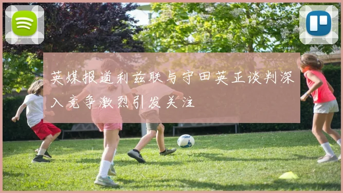 英媒报道利兹联与守田英正谈判深入竞争激烈引发关注