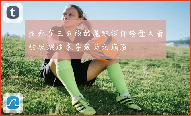 生死在三分线的魔球信仰哈登火箭的极端追求导致马刺崩溃