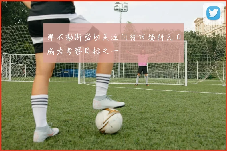 那不勒斯密切关注门将市场科瓦日成为考察目标之一