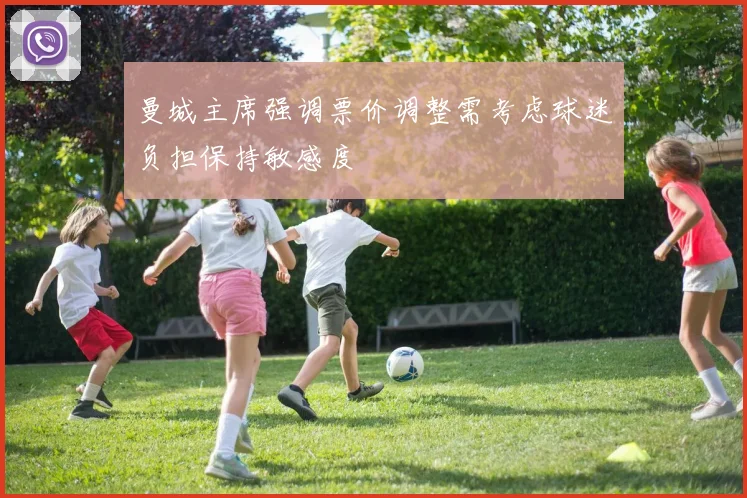曼城主席强调票价调整需考虑球迷负担保持敏感度