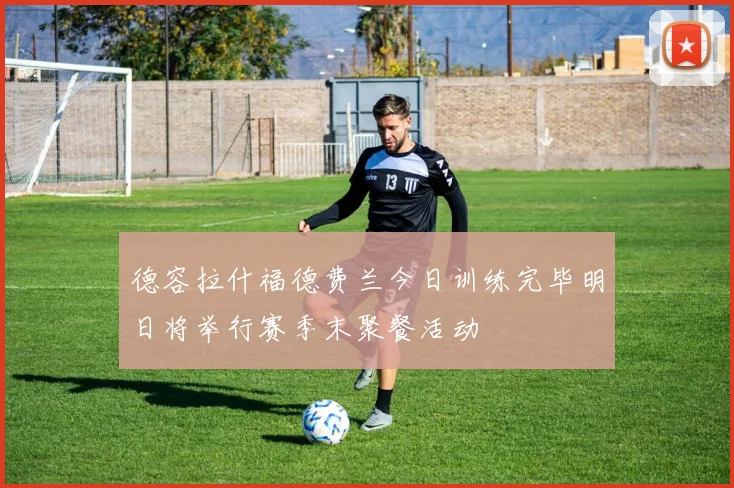德容拉什福德费兰今日训练完毕明日将举行赛季末聚餐活动