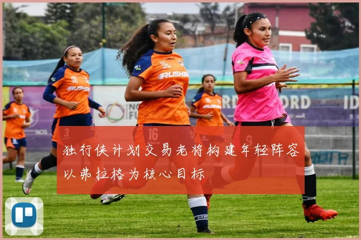 独行侠计划交易老将构建年轻阵容以弗拉格为核心目标