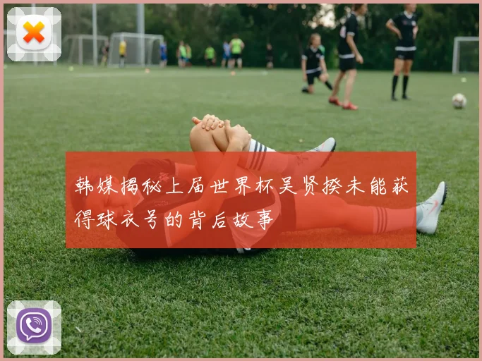 韩媒揭秘上届世界杯吴贤揆未能获得球衣号的背后故事