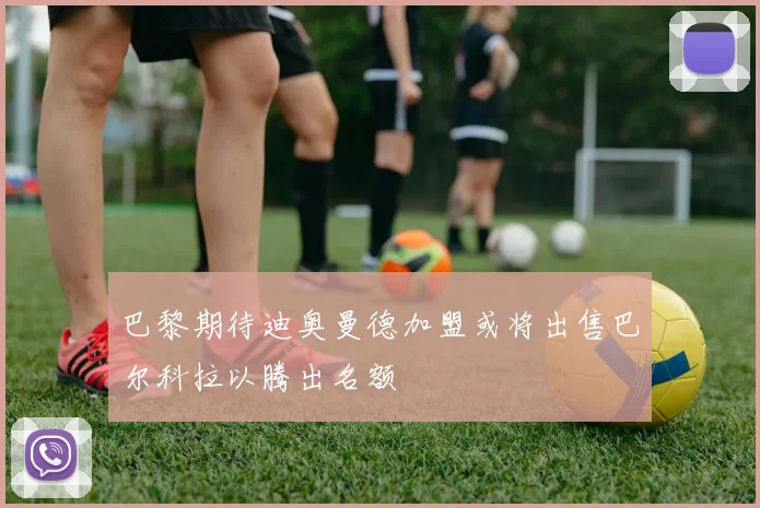 巴黎期待迪奥曼德加盟或将出售巴尔科拉以腾出名额