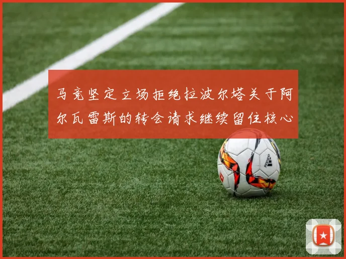 马竞坚定立场拒绝拉波尔塔关于阿尔瓦雷斯的转会请求继续留住核心球员