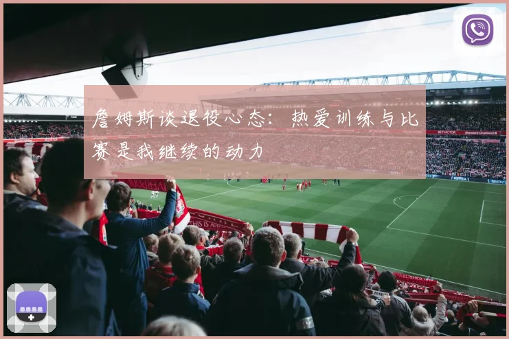 詹姆斯谈退役心态：热爱训练与比赛是我继续的动力
