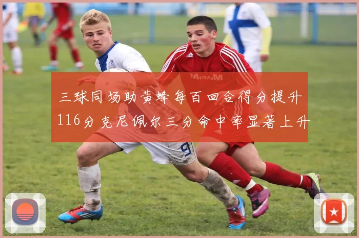 三球同场助黄蜂每百回合得分提升116分克尼佩尔三分命中率显著上升近10