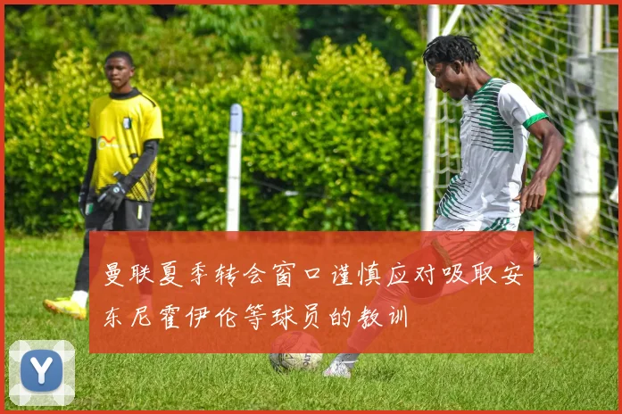 曼联夏季转会窗口谨慎应对吸取安东尼霍伊伦等球员的教训