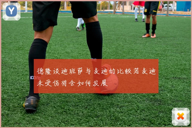 德隆谈迪班萨与麦迪的比较若麦迪未受伤将会如何发展