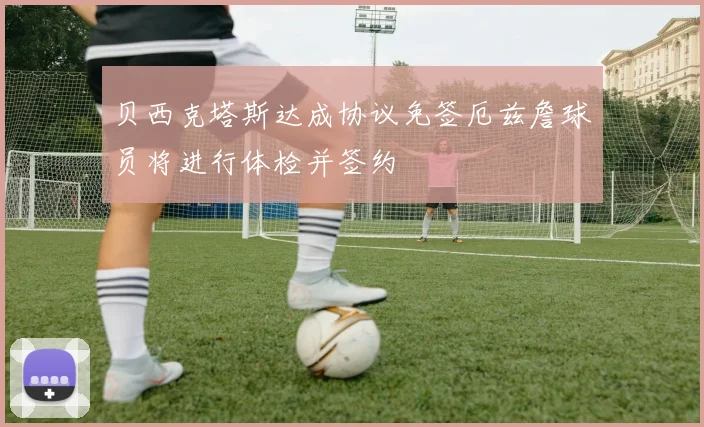 贝西克塔斯达成协议免签厄兹詹球员将进行体检并签约