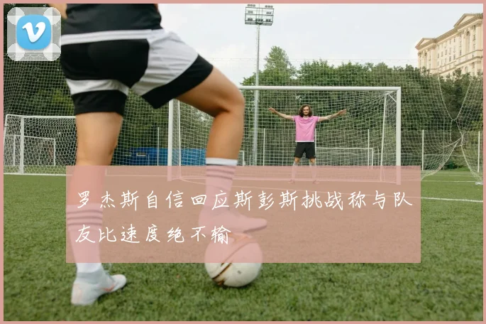 罗杰斯自信回应斯彭斯挑战称与队友比速度绝不输