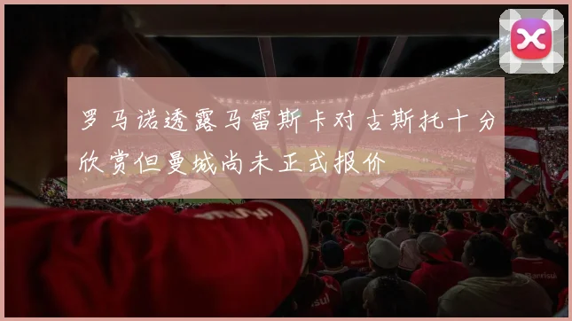 罗马诺透露马雷斯卡对古斯托十分欣赏但曼城尚未正式报价